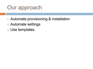 Our approach
 Automate provisioning & installation
 Automate settings
 Use templates
 