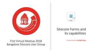 First Virtual Meetup 2018
Bangalore Sitecore User Group
Sitecore Forms and
its capabilities
Presented by: Amitabh Vyas
 