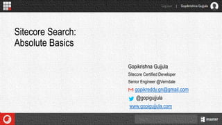Gopikrishna Gujjula
Sitecore Certified Developer
Senior Engineer @Verndale
gopikreddy.gn@gmail.com
@gopigujjula
www.gopigujjula.com
Sitecore Search:
Absolute Basics
 
