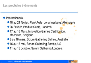 Les prochains évènements Internationaux 18 au 21 février, Play4Agile, Johannesberg, Allemagne 26 Février, Product Camp, Londres 17 au 18 Mars, Innovation Games Certification, Mechelen, Belgique 8 au 10 mars, Scrum Gathering Sidney, Australie 16 au 18 mai, Scrum Gathering Seattle, US 11 au 13 octobre, Scrum Gathering Londres 