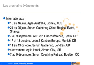 Les prochains évènements Internationaux 15 au 16 juin, Agile Australia, Sidney, AUS 24 au 25 juin, Scrum Gathering China Reginal Event, Shangai  7 au 9 septembre, ALE 2011 Unconference, Berlin, DE 17 et 18 octobre, Lean & Kanban Europe, Munich, DE 11 au 13 octobre, Scrum Gathering, Londres, UK 4 novembre, Agile Israel, Airport City, ISR 7 au 9 décembre, Scrum Coaching Retreat, Boulder, CO 