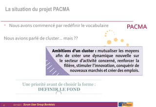 La situation du projet PACMA

• Nous avons commencé par redéfinir le vocabulaire   PACMA
Nous avions parlé de cluster… mais ??




17      03/11/2011   Scrum User Group Bordelais
 