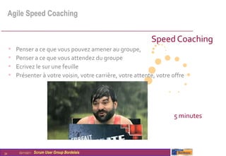 Agile Speed Coaching


                                                               Speed Coaching
     •   Penser a ce que vous pouvez amener au groupe,
     •   Penser a ce que vous attendez du groupe
     •   Ecrivez le sur une feuille
     •   Présenter à votre voisin, votre carrière, votre attente, votre offre




                                                                        5 minutes




24        03/11/2011   Scrum User Group Bordelais
 