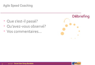 Agile Speed Coaching


                                                  Débriefing
     • Que s’est-il passé?
     • Qu’avez-vous observé?
     • Vos commentaires…




27      03/11/2011   Scrum User Group Bordelais
 
