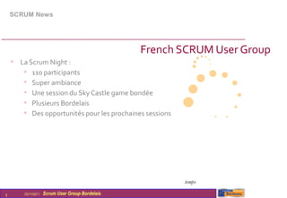 SCRUM News




                                                  French SCRUM User Group
    • La Scrum Night :
       • 110 participants
       • Super ambiance
       • Une session du Sky Castle game bondée
       • Plusieurs Bordelais
       • Des opportunités pour les prochaines sessions




                                                         temps

5       03/11/2011   Scrum User Group Bordelais
 