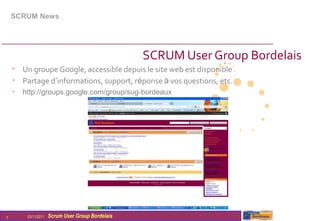 SCRUM News




                                                  SCRUM User Group Bordelais
    • Un groupe Google, accessible depuis le site web est disponible
    • Partage d’informations, support, réponse à vos questions, etc.
    • http://groups.google.com/group/sug-bordeaux




7       03/11/2011   Scrum User Group Bordelais
 