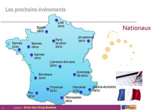 Les prochains évènements

                                                  Lille
                                Rouen
                                06/11
                                                  22/11
                                                                                               Nationaux
                                                                  Strasbourg
                                              Paris               18/10
       Vannes              Rennes             18-19/10
       11/10               04/10              20/11

                             Nantes
                             15/11
                                         Clermont-Ferrand
                                         18/10

                                                                 Grenoble
                                 Bordeaux                        08-09/11
                                 12/10


                                         Toulouse             Marseille     Sophia-Antipolis
                                         25/10                11/10         06/12
                        Pau
                        24/10                             Montpellier
                                                          29/11

13      25/09/2012   Scrum User Group Bordelais
 