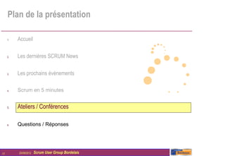 Plan de la présentation

     1.   Accueil

     2.   Les dernières SCRUM News

     3.   Les prochains évènements

     4.   Scrum en 5 minutes


     5.   Ateliers / Conférences

     6.   Questions / Réponses




17        25/09/2012   Scrum User Group Bordelais
 