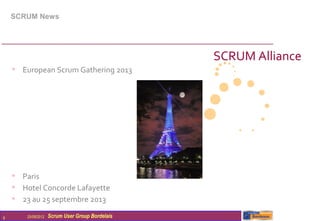 SCRUM News




                                                  SCRUM Alliance
    • European Scrum Gathering 2013




    • Paris
    • Hotel Concorde Lafayette
    • 23 au 25 septembre 2013
9       25/09/2012   Scrum User Group Bordelais
 