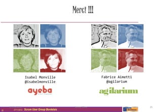 Merci !!!




                     Isabel Monville                            Fabrice Aimetti
                     @isabelmonville                               @agilarium

                                                                agilarium
     27/11/2012                                    Scrum Wine                     25
25      27/11/2012   Scrum User Group Bordelais
 