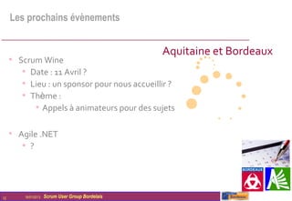 Les prochains évènements


                                                   Aquitaine et Bordeaux
     • Scrum Wine
        • Date : 11 Avril ?
        • Lieu : un sponsor pour nous accueillir ?
        • Thème :
           • Appels à animateurs pour des sujets

     • Agile .NET
        • ?



12       16/01/2013   Scrum User Group Bordelais
 