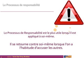 Le Processus de responsabilité




     Le Processus de Responsabilité est le plus utile lorsqu’il est
                       appliqué à soi-même.

              Il se retourne contre soi-même lorsque l’on a
                       l’habitude d’accuser les autres.

29      16/01/2013   Scrum User Group Bordelais
 