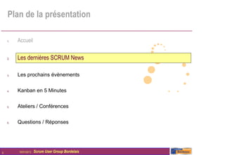 Plan de la présentation

    1.   Accueil


    2.   Les dernières SCRUM News

    3.   Les prochains évènements


    4.   Kanban en 5 Minutes


    5.   Ateliers / Conférences


    6.   Questions / Réponses




5        16/01/2013   Scrum User Group Bordelais
 