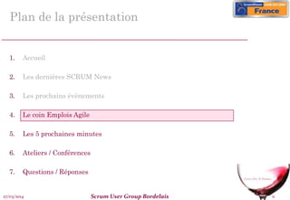 27/03/2014 Scrum User Group Bordelais 11
Plan de la présentation
1. Accueil
2. Les dernières SCRUM News
3. Les prochains évènements
4. Le coin Emplois Agile
5. Les 5 prochaines minutes
6. Ateliers / Conférences
7. Questions / Réponses
 