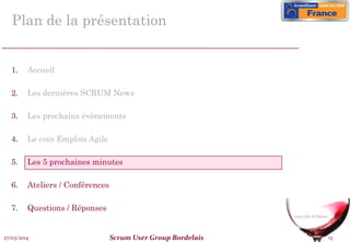 27/03/2014 Scrum User Group Bordelais 13
Plan de la présentation
1. Accueil
2. Les dernières SCRUM News
3. Les prochains évènements
4. Le coin Emplois Agile
5. Les 5 prochaines minutes
6. Ateliers / Conférences
7. Questions / Réponses
 