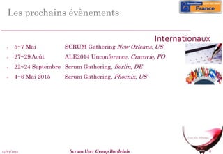 27/03/2014 Scrum User Group Bordelais 8
Les prochains évènements
 5~7 Mai SCRUM Gathering New Orleans, US
 27~29 Août ALE2014 Unconference, Cracovie, PO
 22~24 Septembre Scrum Gathering, Berlin, DE
 4~6 Mai 2015 Scrum Gathering, Phoenix, US
Internationaux
 