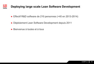 Deploying large scale Lean Software Development
● Effectif R&D software de 210 personnes (+40 en 2013-2014)
● Déploiement Lean Software Development depuis 2011
● Bienvenue à toutes et à tous
10CORP 2.1
 