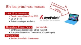 En los próximos meses
28 o 29 de noviembre
  • Evento sobre SharePoint 2013
  • De 9h a 14h
  • Patrocionado por AvePoint

Diciembre, Enero, Febrero por decidir
  • BcnDevCon (Barcelona), CEUS (Madrid)
  • European SharePoint Conference (Copenhague)
Marzo 2013
  • Iberian SharePoint Conference
 