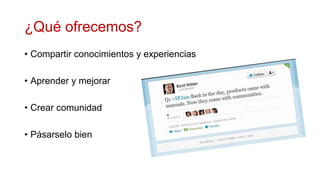 ¿Qué ofrecemos?
• Compartir conocimientos y experiencias

• Aprender y mejorar

• Crear comunidad

• Pásarselo bien
 