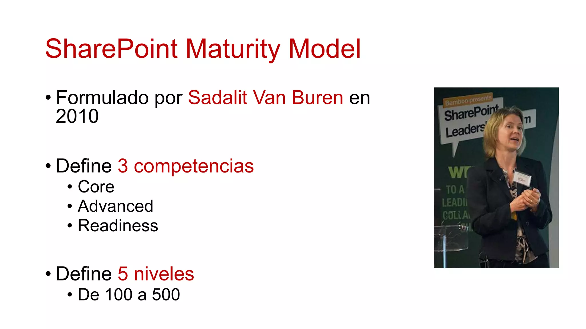 SharePoint Maturity Model
• Formulado por Sadalit Van Buren en
  2010

• Define 3 competencias
  • Core
  • Advanced
  • Readiness

• Define 5 niveles
  • De 100 a 500
 