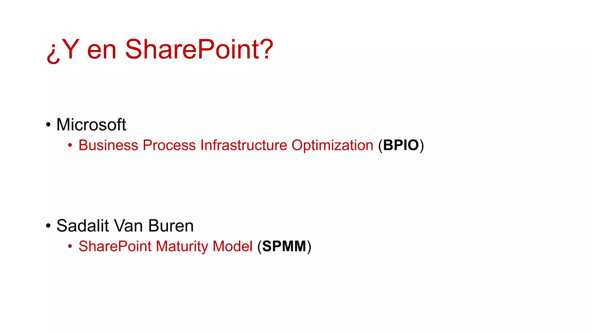 ¿Y en SharePoint?

• Microsoft
   • Business Process Infrastructure Optimization (BPIO)




• Sadalit Van Buren
   • SharePoint Maturity Model (SPMM)
 