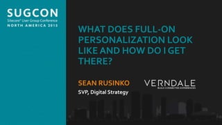 Organized by the Community, for the Community.
WHAT DOES FULL-ON
PERSONALIZATION LOOK
LIKE AND HOW DO I GET
THERE?
SEAN RUSINKO
SVP, Digital Strategy
 