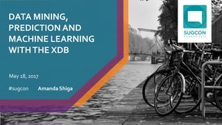 DATA MINING,
PREDICTION AND
MACHINE LEARNING
WITHTHE XDB
Amanda Shiga
May 18, 2017
#sugcon
df
 