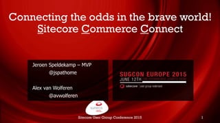Connecting the odds in the brave world!
Sitecore Commerce Connect
Jeroen Speldekamp – MVP
@jspathome
Alex van Wolferen
@avwolferen
Sitecore User Group Conference 2015 1
 