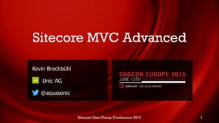Sitecore MVC Advanced
Kevin Brechbühl
Unic AG
@aquasonic
Sitecore User Group Conference 2015 1
 