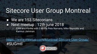 Sitecore User Group Montreal
● We are 153 Sitecorians
● Next meetup : 12th june 2018
○ EXM and Forms with 3 MVPs Pete Narvana, Mike Reynolds and
Kamruz Jamman
https://www.meetup.com/Montreal-Sitecore-User-Group/
#SUGmtl
 