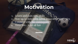 Motivation
1. Learn and gain new skills
2. Stay up to date with latest innovative strategies
3. Connect with the community
4. Have fun... a lot of fun
 