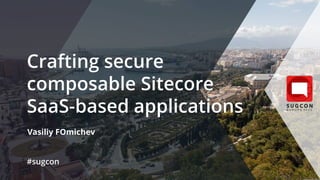 Crafting secure
composable Sitecore
SaaS-based applications
Vasiliy FOmichev
#sugcon
 