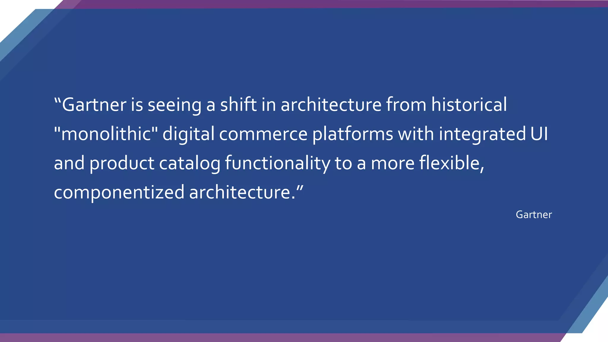 “Gartner is seeing a shift in architecture from historical
"monolithic" digital commerce platforms with integrated UI
and product catalog functionality to a more flexible,
componentized architecture.”
Gartner
 