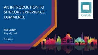 AN INTRODUCTIONTO
SITECORE EXPERIENCE
COMMERCE
Rob Earlam
May 28, 2018
#sugcon
 