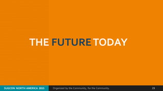 Organized by the Community, for the Community.SUGCON  NORTH AMERICA  2015 23
THE FUTURETODAY
 