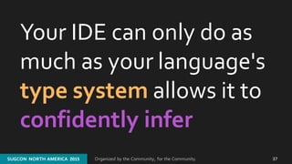 Organized by the Community, for the Community.SUGCON  NORTH AMERICA  2015SUGCON  NORTH AMERICA  2015 37
Your IDE can only do as 
much as your language's 
type system allows it to 
confidently infer
 