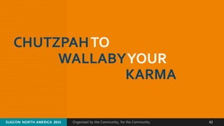 Organized by the Community, for the Community.SUGCON  NORTH AMERICA  2015 42
CHUTZPAHTO
WALLABYYOUR
KARMA
 