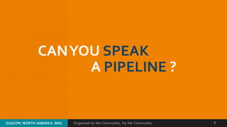 Organized by the Community, for the Community.SUGCON  NORTH AMERICA  2015 7
CAN YOU SPEAK
A PIPELINE ?
 
