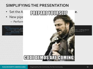 Organized by the Community, for the Community.
SIMPLIFYINGTHE PRESENTATION
• Set the Ajax Device to a Presentation Device.
• New pipeline processor:
– PerformRenderingForSinglePageApplication
SUGCON NORTH AMERICA 2015 16
 
