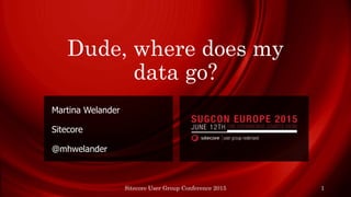 Dude, where does my
data go?
Martina Welander
Sitecore
@mhwelander
Sitecore User Group Conference 2015 1
 