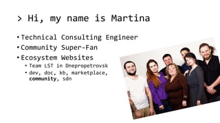 > Hi, my name is Martina
• Technical Consulting Engineer
• Community Super-Fan
• Ecosystem Websites
• Team LST in Dnepropetrovsk
• dev, doc, kb, marketplace,
community, sdn
 