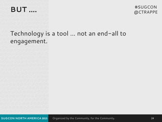 Organized by the Community, for the Community.
BUT ….
Technology is a tool … not an end-all to
engagement.
SUGCON NORTH AM...
