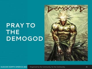 Organized by the Community, for the Community.SUGCON NORTH AMERICA 2015 15
PRAY TO
THE
DEMOGOD
 