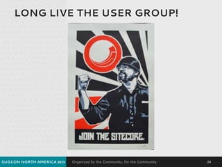 Organized by the Community, for the Community.
LONG LIVE THE USER GROUP!
SUGCON NORTH AMERICA 2015 24
 