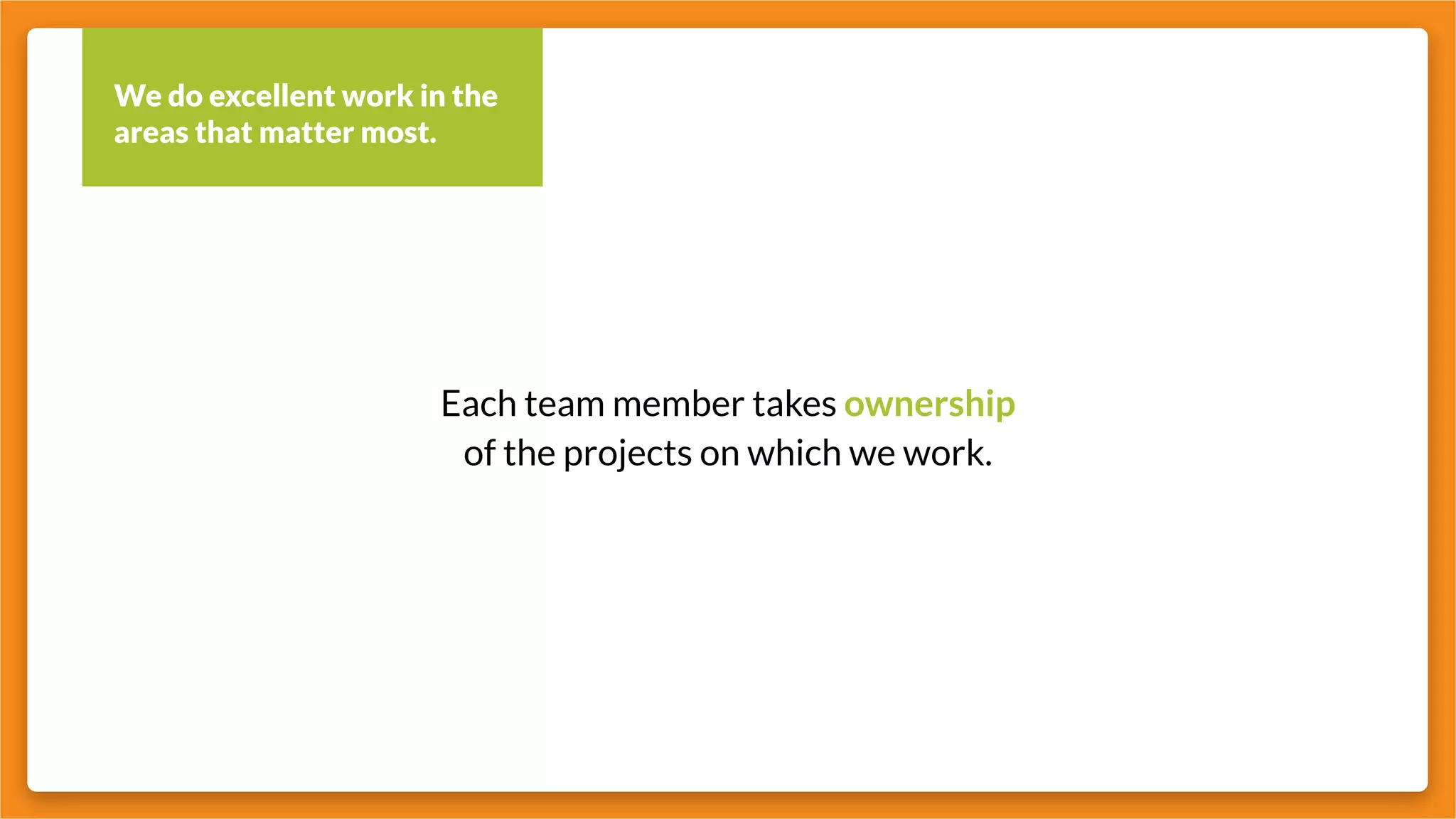 We do excellent work in the
areas that matter most.
Each team member takes ownership
of the projects on which we work.
 