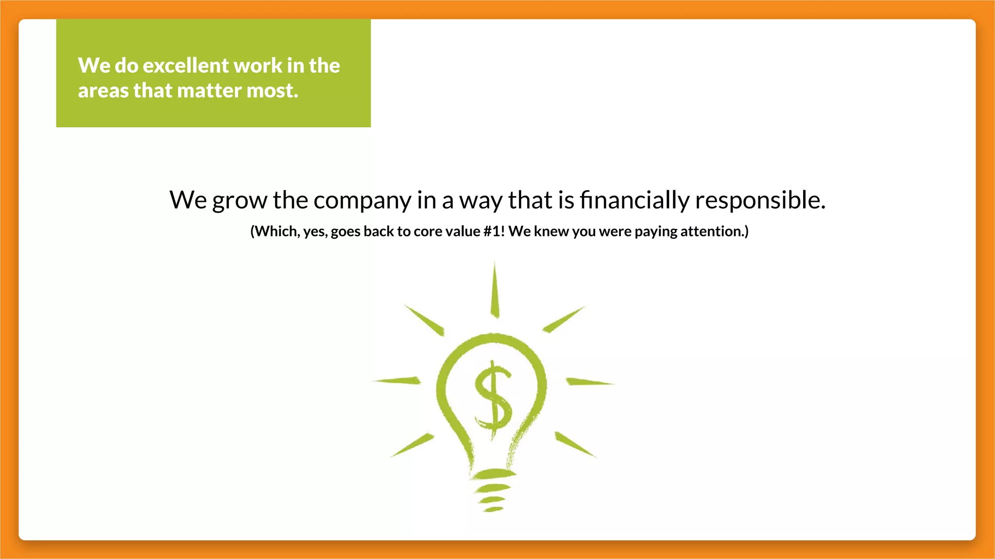 We do excellent work in the
areas that matter most.
We grow the company in a way that is financially responsible.
(Which, yes, goes back to core value #1! We knew you were paying attention.)
 