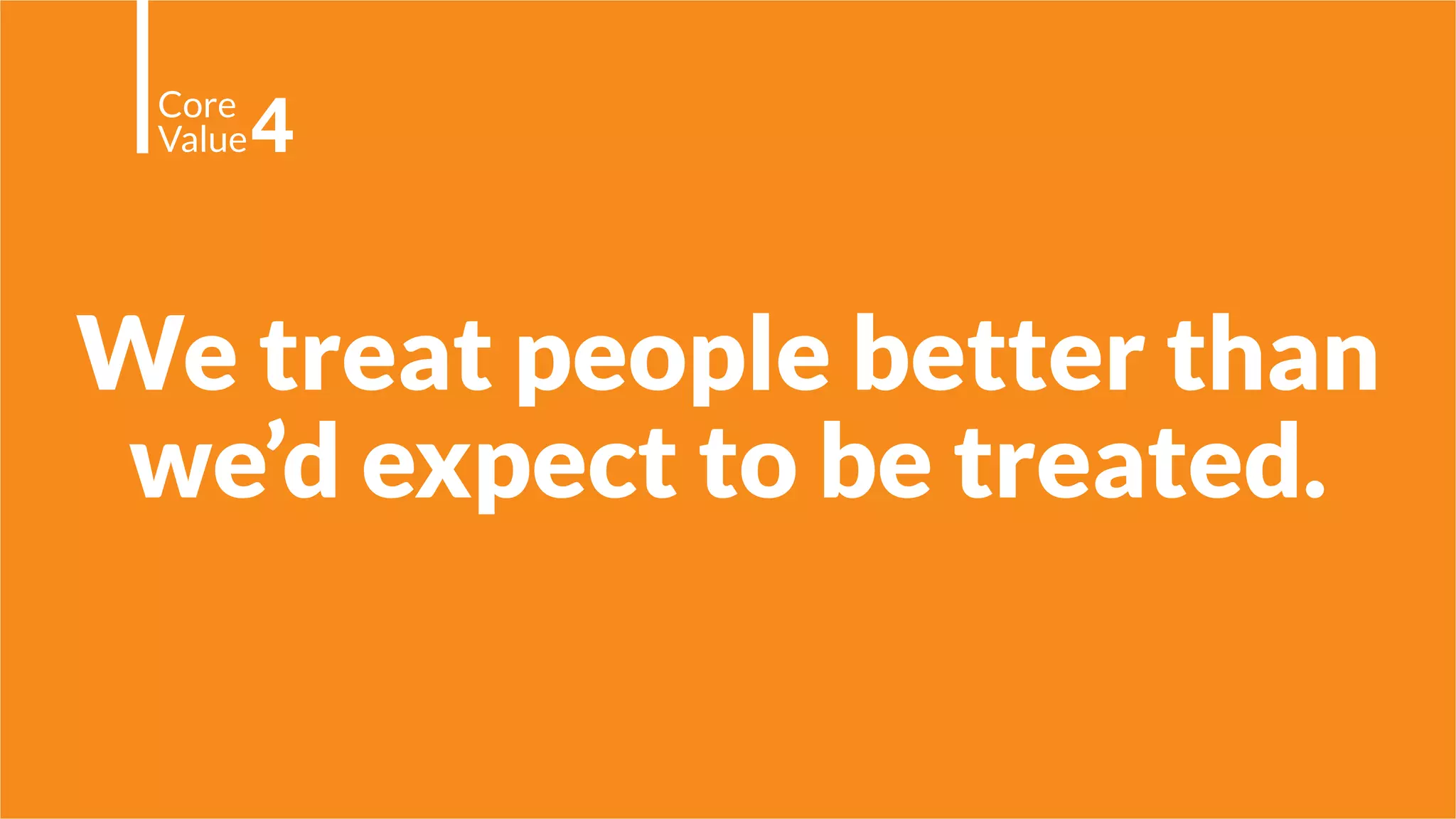 We treat people better than
we’d expect to be treated.
Core
Value4
 