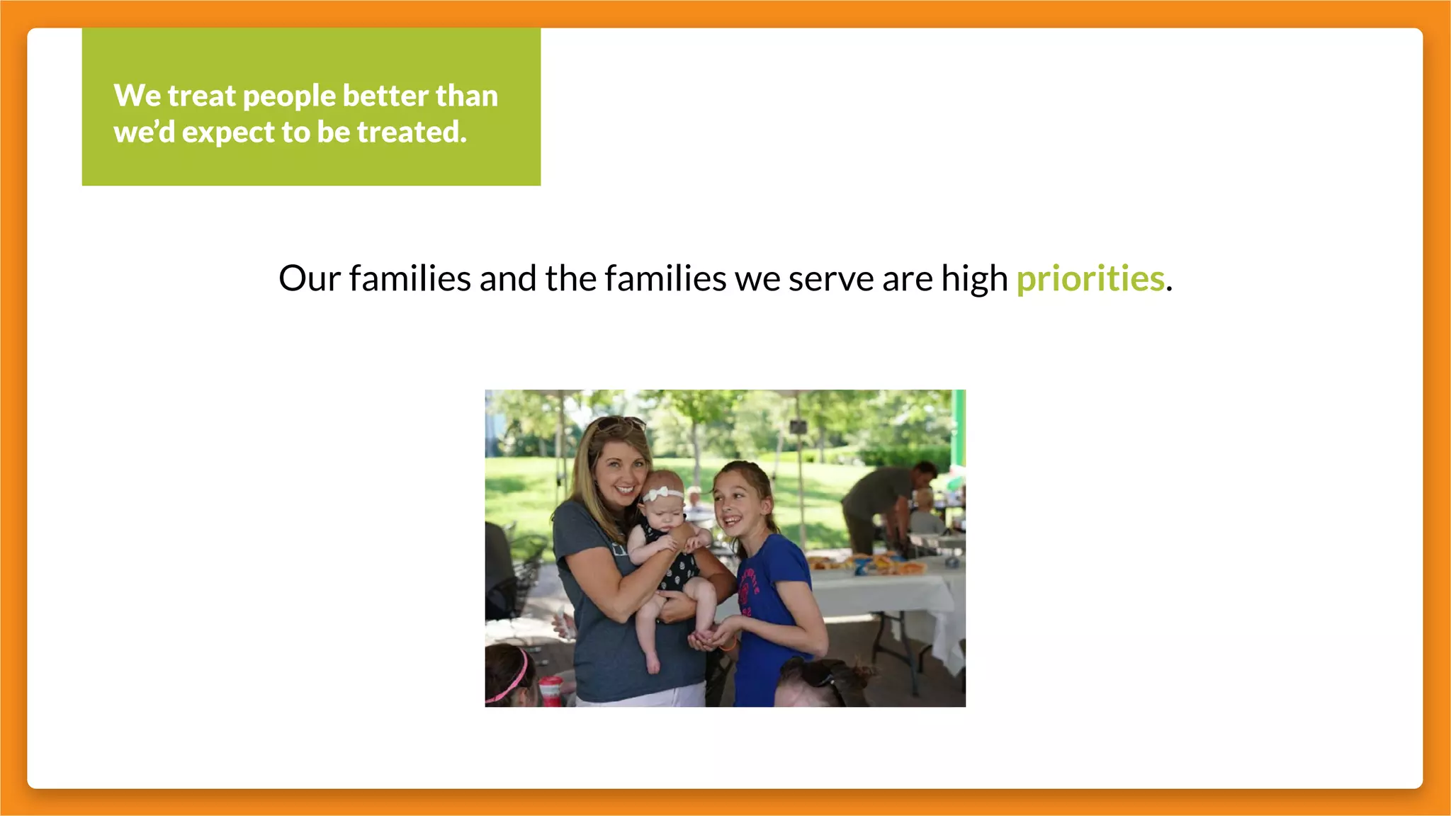 We treat people better than
we’d expect to be treated.
Our families and the families we serve are high priorities.
 