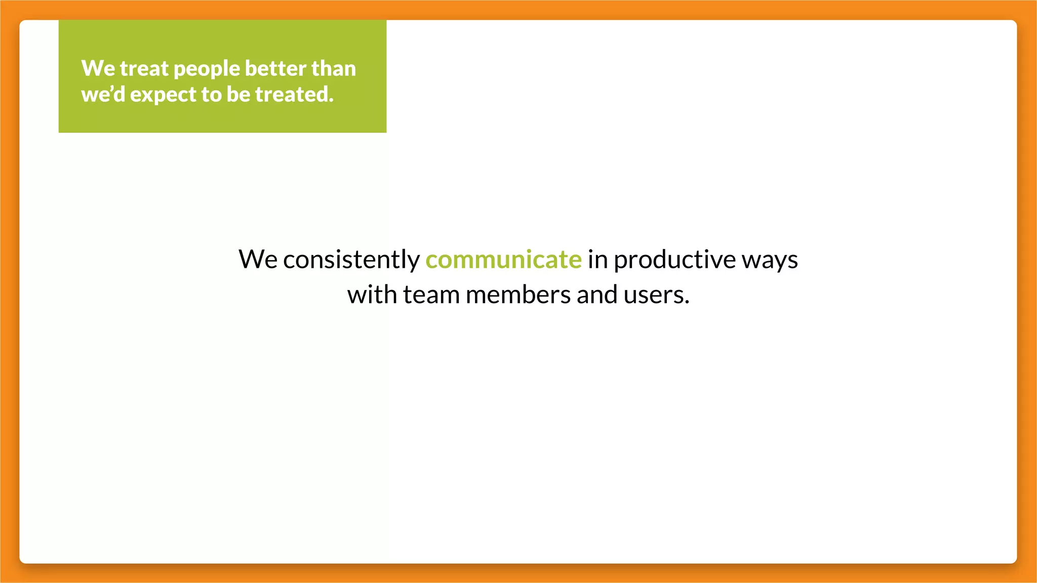 We treat people better than
we’d expect to be treated.
We consistently communicate in productive ways
with team members and users.
 