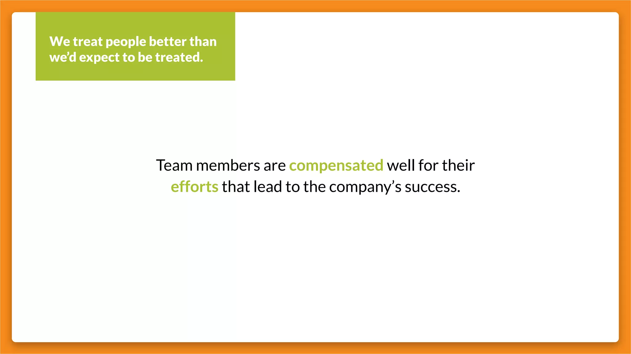 We treat people better than
we’d expect to be treated.
Team members are compensated well for their
efforts that lead to the company’s success.
 